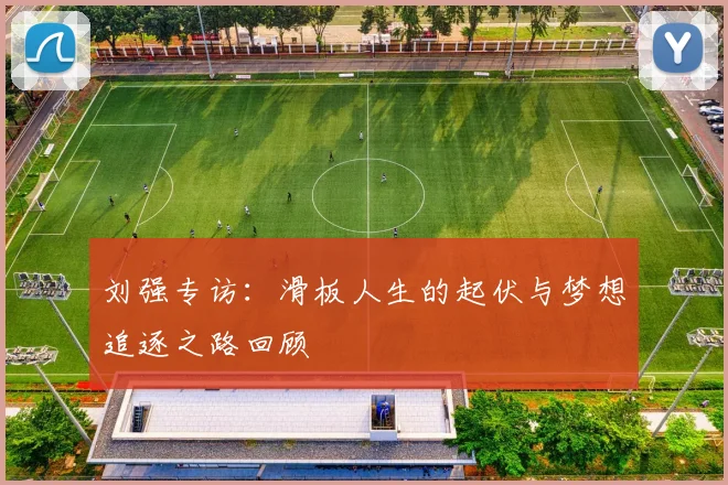 刘强专访:滑板人生的起伏与梦想追逐之路回顾