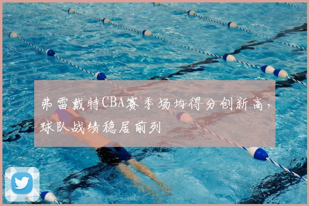 弗雷戴特CBA赛季场均得分创新高，球队战绩稳居前列