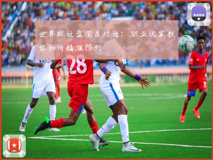世界杯让盘深度对话:职业玩家教你如何精准预测