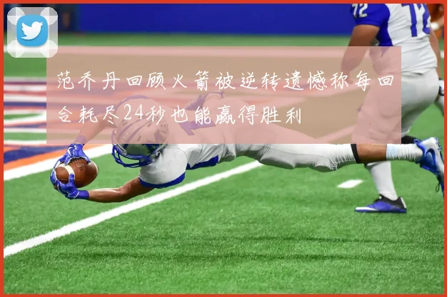 范乔丹回顾火箭被逆转遗憾称每回合耗尽24秒也能赢得胜利