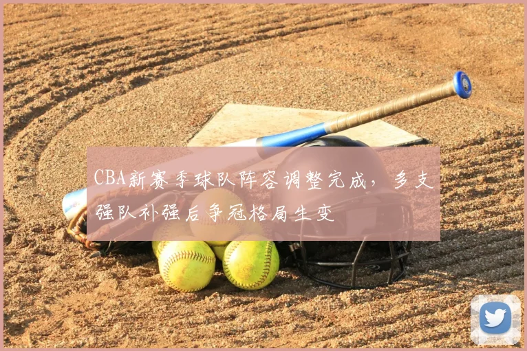 CBA新赛季球队阵容调整完成，多支强队补强后争冠格局生变