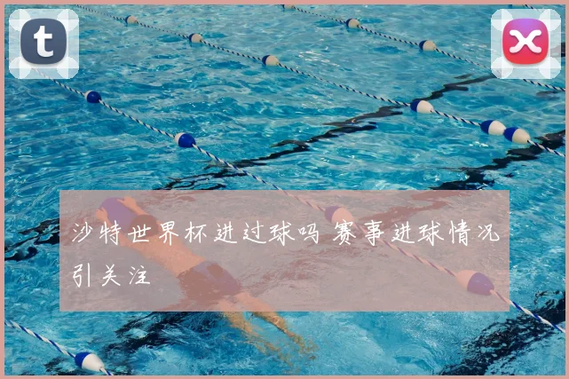 沙特世界杯进过球吗 赛事进球情况引关注