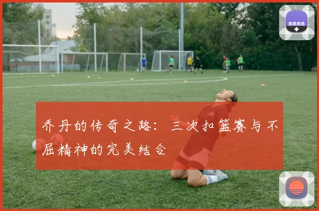 乔丹的传奇之路：三次扣篮赛与不屈精神的完美结合