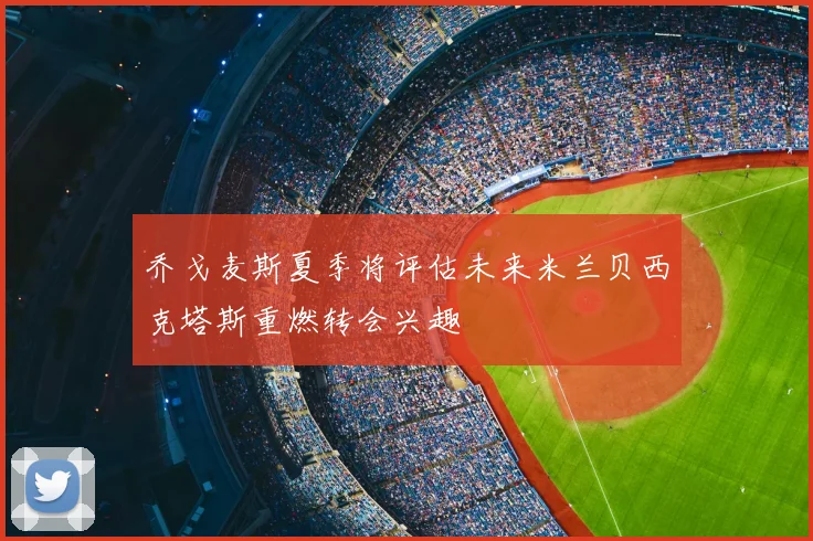 乔戈麦斯夏季将评估未来米兰贝西克塔斯重燃转会兴趣