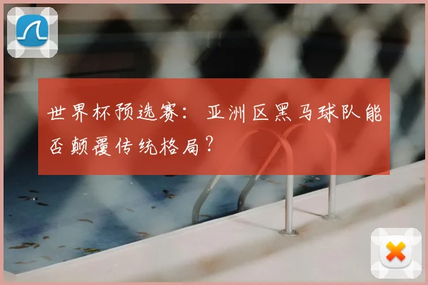 世界杯预选赛：亚洲区黑马球队能否颠覆传统格局？