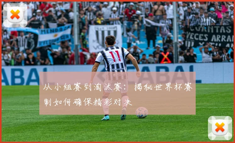 从小组赛到淘汰赛：揭秘世界杯赛制如何确保精彩对决