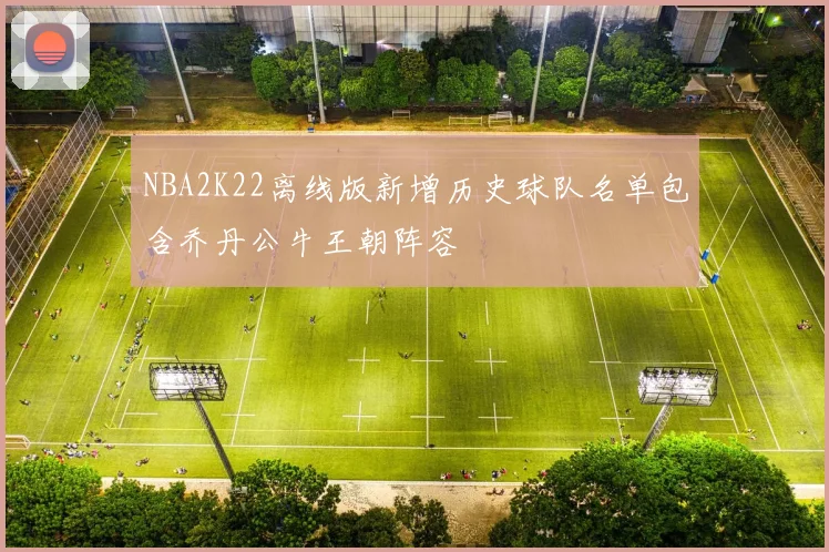 NBA2K22离线版新增历史球队名单包含乔丹公牛王朝阵容