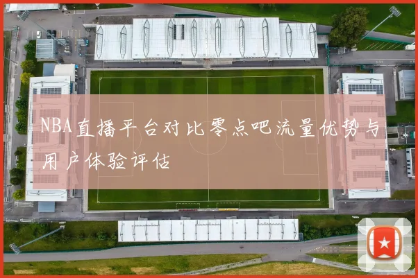 NBA直播平台对比零点吧流量优势与用户体验评估