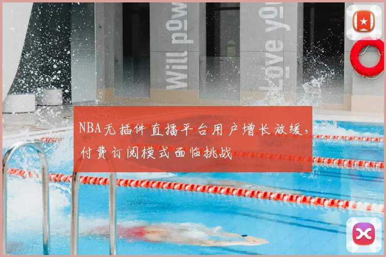 NBA无插件直播平台用户增长放缓，付费订阅模式面临挑战
