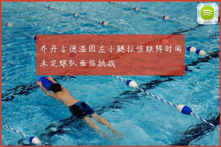 乔丹古德温因左小腿拉伤缺阵时间未定球队面临挑战