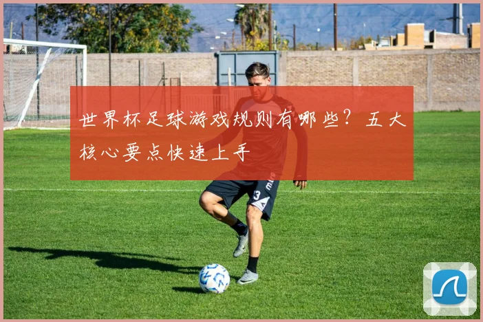 世界杯足球游戏规则有哪些？五大核心要点快速上手