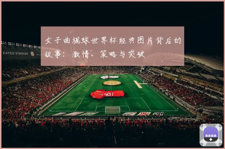 女子曲棍球世界杯经典图片背后的故事：激情、策略与突破