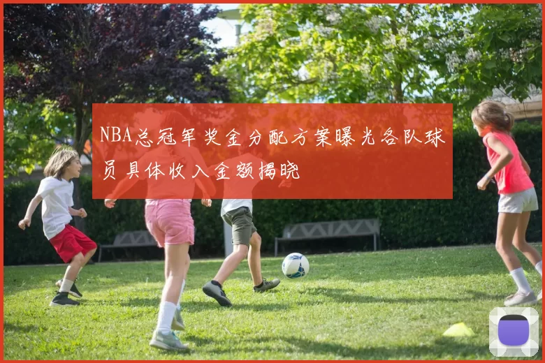 NBA总冠军奖金分配方案曝光各队球员具体收入金额揭晓