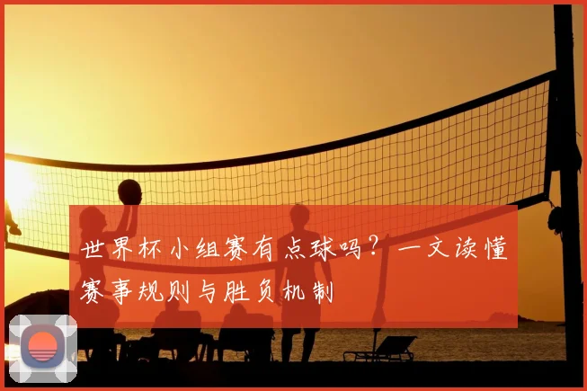 世界杯小组赛有点球吗？一文读懂赛事规则与胜负机制