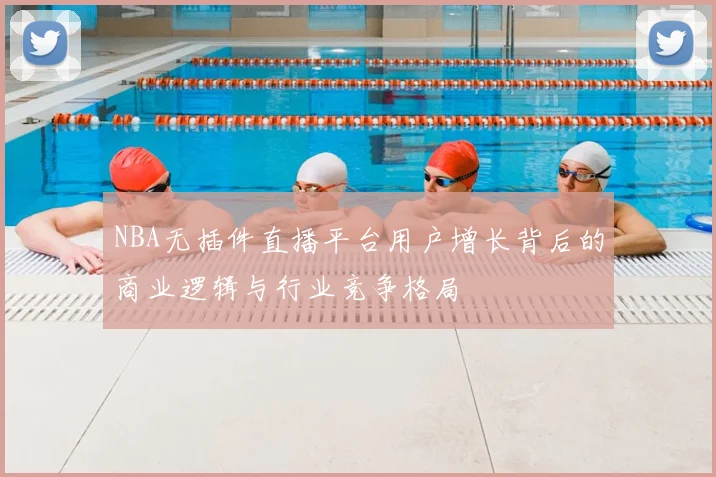 NBA无插件直播平台用户增长背后的商业逻辑与行业竞争格局