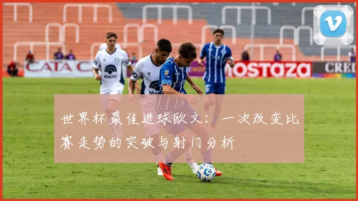 世界杯最佳进球欧文：一次改变比赛走势的突破与射门分析