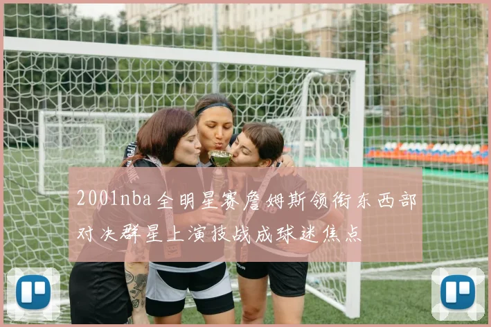 2001nba全明星赛詹姆斯领衔东西部对决群星上演技战成球迷焦点