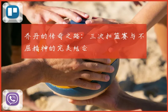 乔丹的传奇之路:三次扣篮赛与不屈精神的完美结合