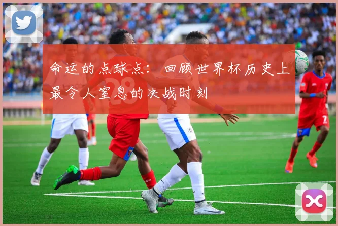 命运的点球点：回顾世界杯历史上最令人窒息的决战时刻
