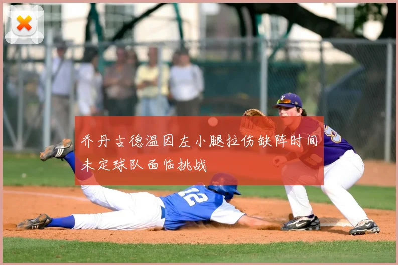 乔丹古德温因左小腿拉伤缺阵时间未定球队面临挑战
