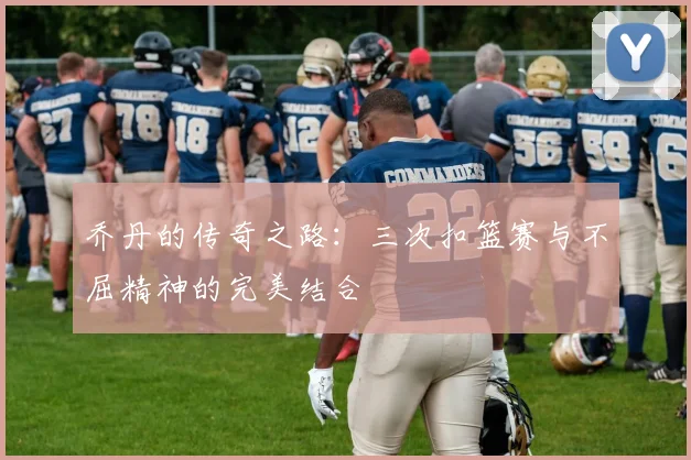 乔丹的传奇之路:三次扣篮赛与不屈精神的完美结合