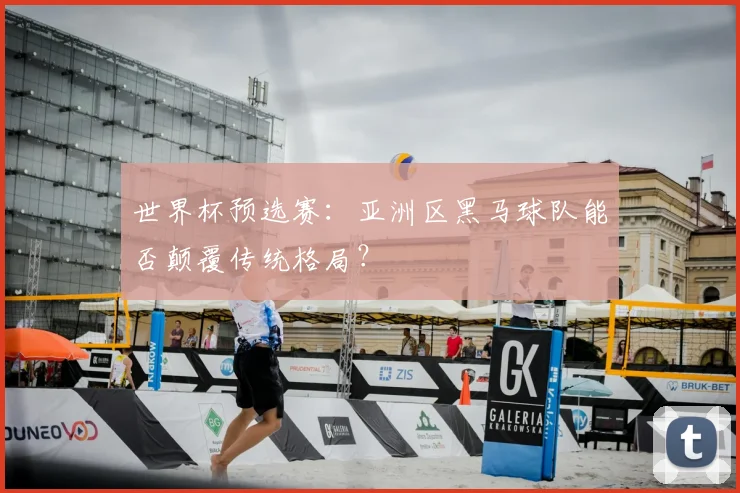 世界杯预选赛：亚洲区黑马球队能否颠覆传统格局？