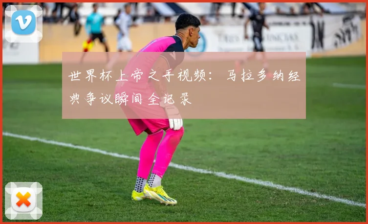 世界杯上帝之手视频：马拉多纳经典争议瞬间全记录
