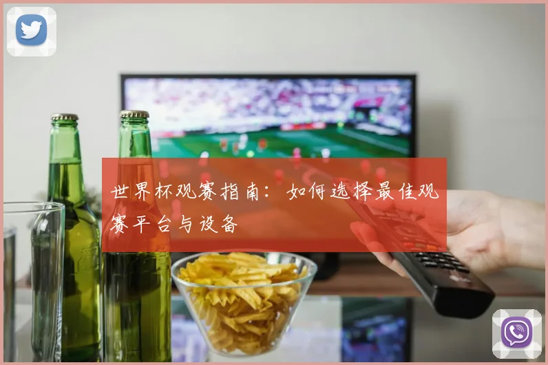 世界杯观赛指南：如何选择最佳观赛平台与设备