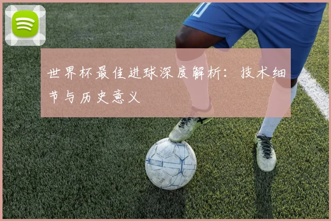 世界杯最佳进球深度解析：技术细节与历史意义