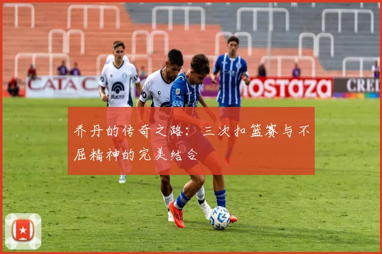 乔丹的传奇之路:三次扣篮赛与不屈精神的完美结合