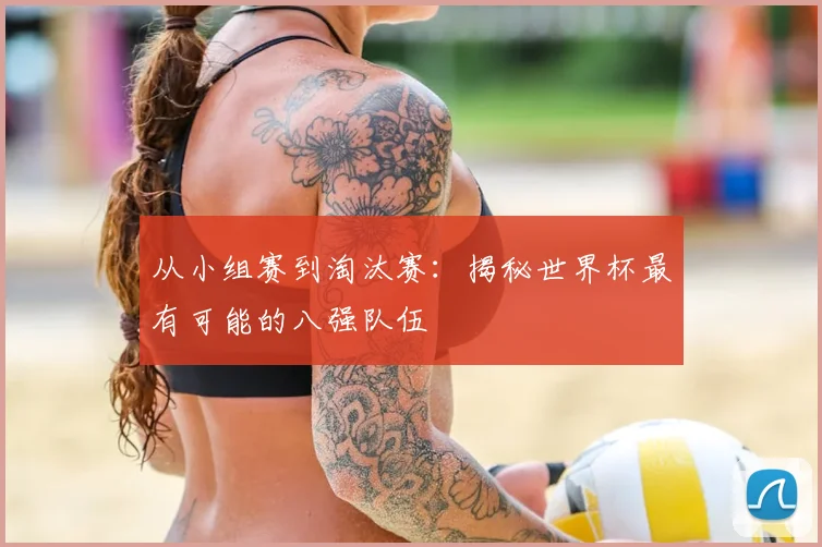 从小组赛到淘汰赛：揭秘世界杯最有可能的八强队伍