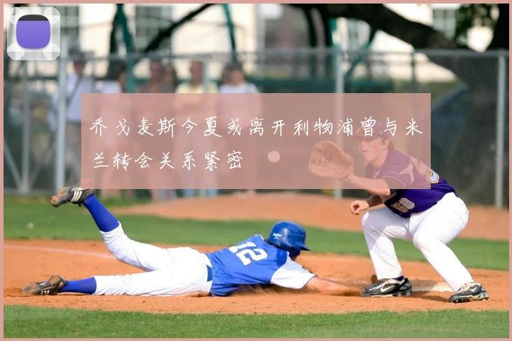 乔戈麦斯今夏或离开利物浦曾与米兰转会关系紧密