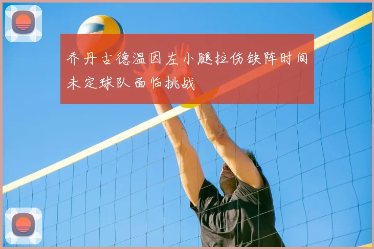 乔丹古德温因左小腿拉伤缺阵时间未定球队面临挑战