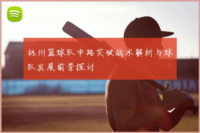 杭州篮球队中路突破战术解析与球队发展前景探讨