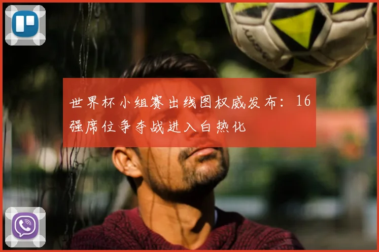 世界杯小组赛出线图权威发布：16强席位争夺战进入白热化