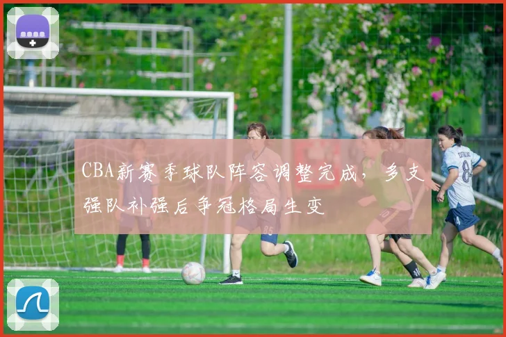 CBA新赛季球队阵容调整完成，多支强队补强后争冠格局生变