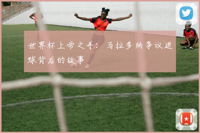 世界杯上帝之手：马拉多纳争议进球背后的故事