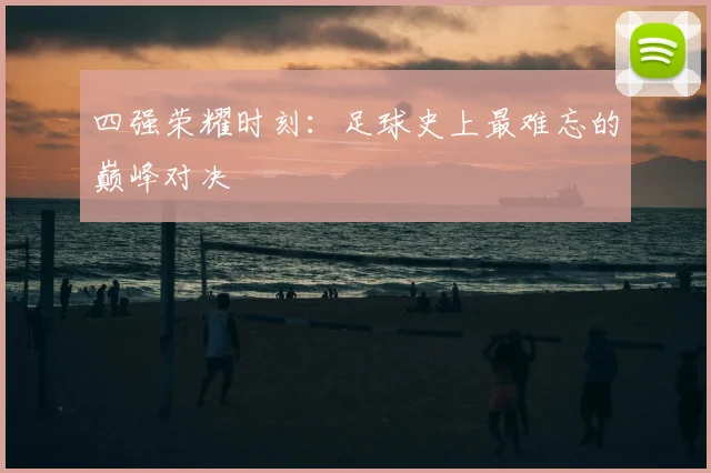 四强荣耀时刻：足球史上最难忘的巅峰对决