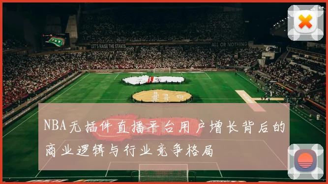 NBA无插件直播平台用户增长背后的商业逻辑与行业竞争格局