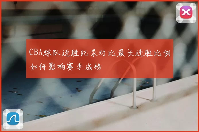 CBA球队连胜纪录对比最长连胜比例如何影响赛季成绩