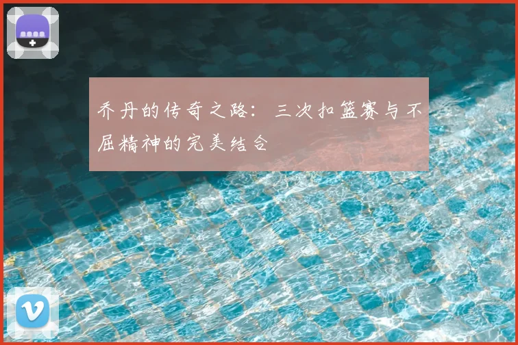 乔丹的传奇之路：三次扣篮赛与不屈精神的完美结合