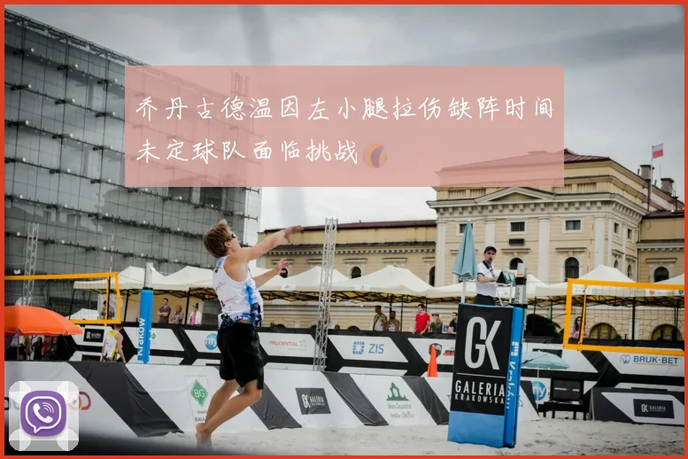 乔丹古德温因左小腿拉伤缺阵时间未定球队面临挑战