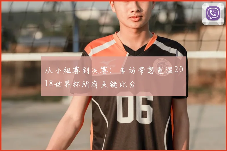 从小组赛到决赛：专访带您重温2018世界杯所有关键比分