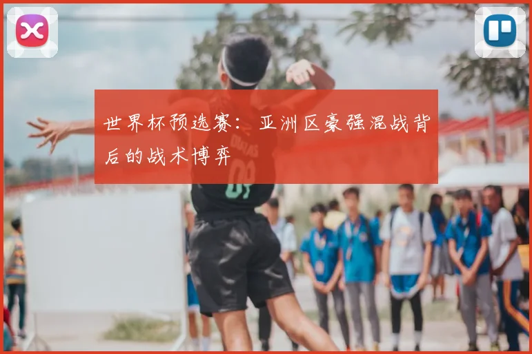 世界杯预选赛：亚洲区豪强混战背后的战术博弈