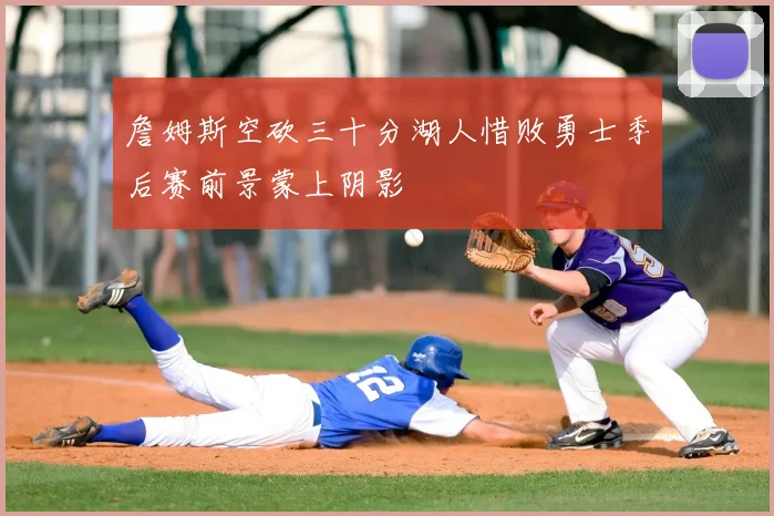 詹姆斯空砍三十分湖人惜败勇士季后赛前景蒙上阴影
