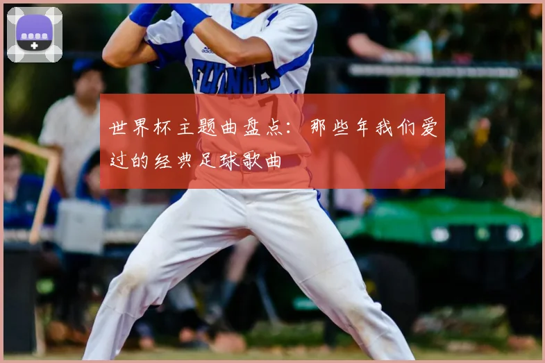 世界杯主题曲盘点：那些年我们爱过的经典足球歌曲