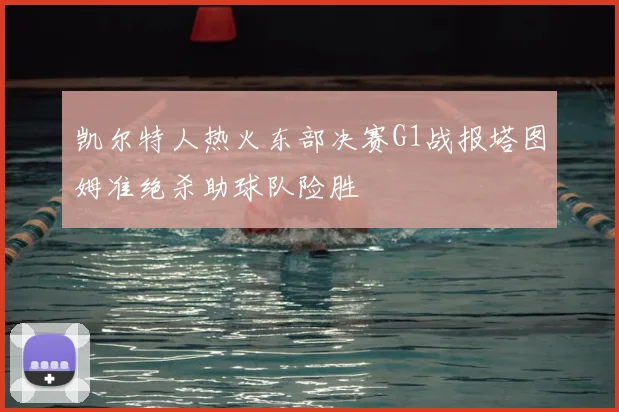 凯尔特人热火东部决赛G1战报塔图姆准绝杀助球队险胜