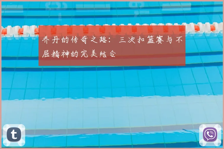 乔丹的传奇之路:三次扣篮赛与不屈精神的完美结合