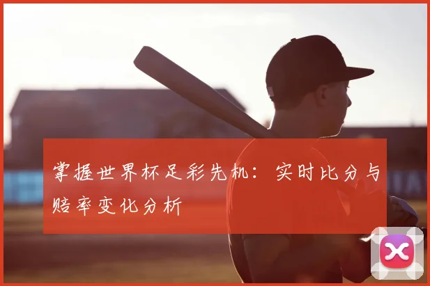 掌握世界杯足彩先机：实时比分与赔率变化分析