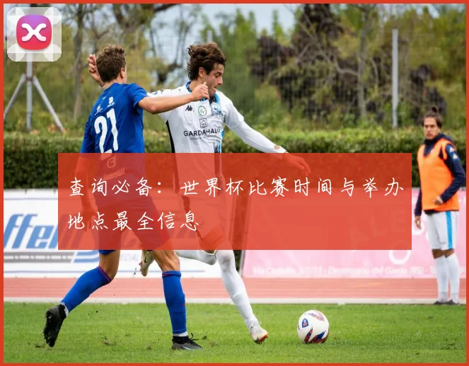 查询必备：世界杯比赛时间与举办地点最全信息